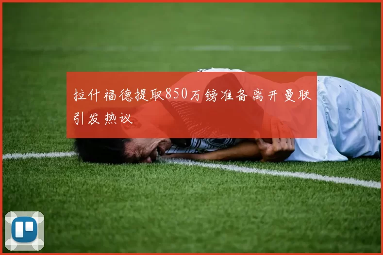 拉什福德提取850万镑准备离开曼联引发热议
