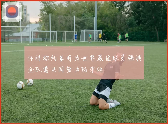 怀特称约基奇为世界最佳球员强调全队需共同努力防守他