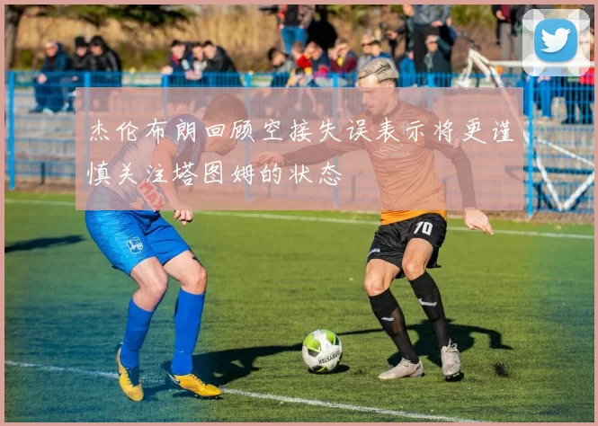 杰伦布朗回顾空接失误表示将更谨慎关注塔图姆的状态
