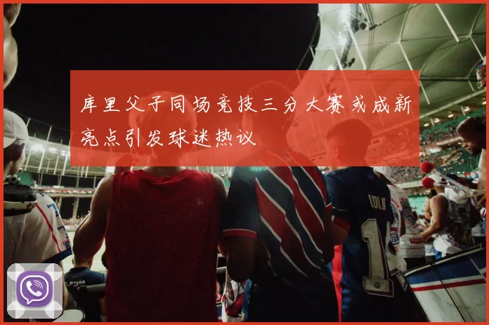库里父子同场竞技三分大赛或成新亮点引发球迷热议