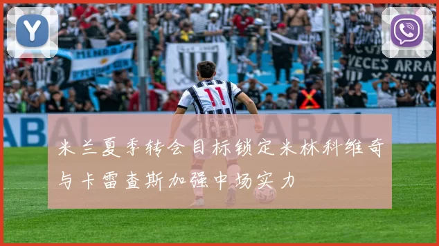 米兰夏季转会目标锁定米林科维奇与卡雷查斯加强中场实力