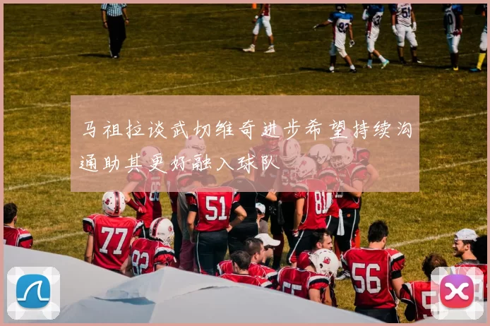 马祖拉谈武切维奇进步希望持续沟通助其更好融入球队