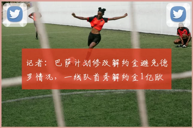 记者：巴萨计划修改解约金避免德罗情况，一线队首秀解约金1亿欧