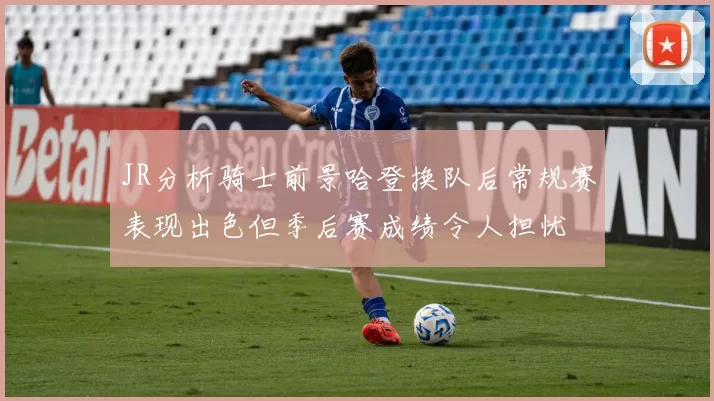 JR分析骑士前景哈登换队后常规赛表现出色但季后赛成绩令人担忧