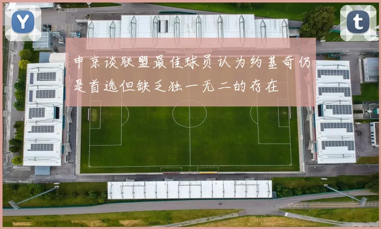 申京谈联盟最佳球员认为约基奇仍是首选但缺乏独一无二的存在