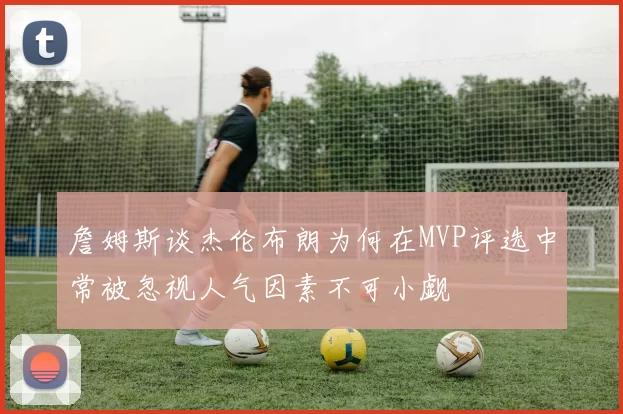 詹姆斯谈杰伦布朗为何在MVP评选中常被忽视人气因素不可小觑