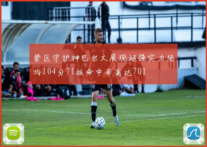 禁区守护神巴尔文展现超强实力场均104分71板命中率高达701