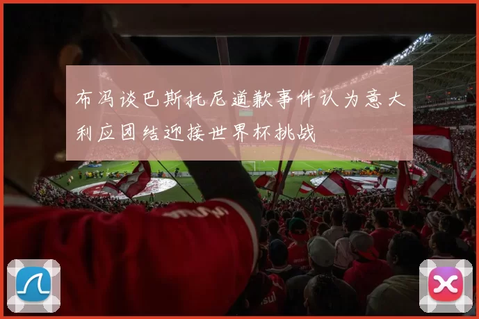 布冯谈巴斯托尼道歉事件认为意大利应团结迎接世界杯挑战