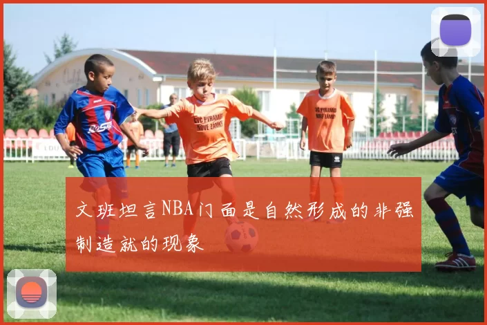 文班坦言NBA门面是自然形成的非强制造就的现象