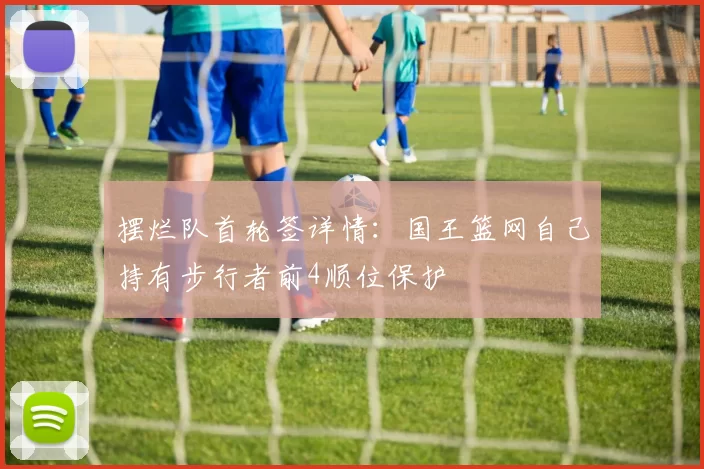 摆烂队首轮签详情：国王篮网自己持有步行者前4顺位保护