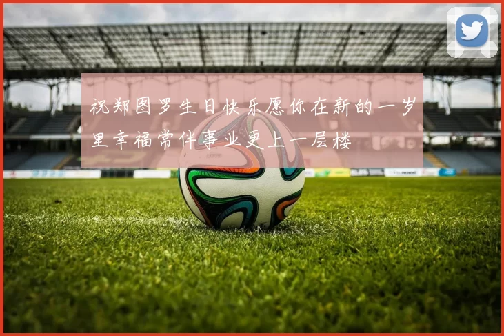 祝郑图罗生日快乐愿你在新的一岁里幸福常伴事业更上一层楼