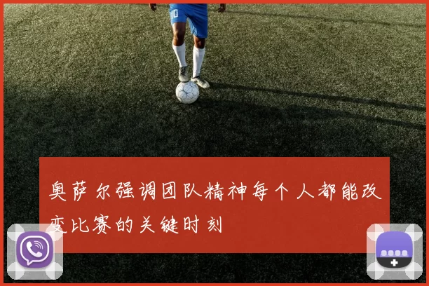 奥萨尔强调团队精神每个人都能改变比赛的关键时刻