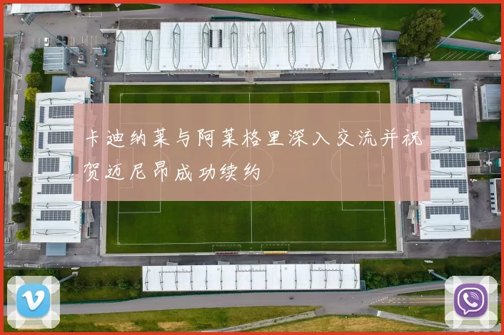 卡迪纳莱与阿莱格里深入交流并祝贺迈尼昂成功续约