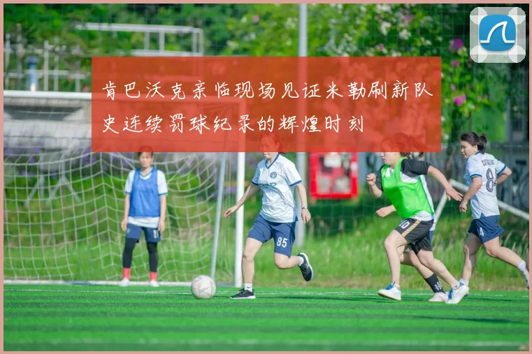 肯巴沃克亲临现场见证米勒刷新队史连续罚球纪录的辉煌时刻