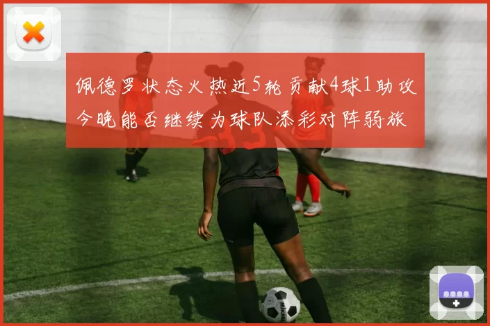 佩德罗状态火热近5轮贡献4球1助攻今晚能否继续为球队添彩对阵弱旅挑战