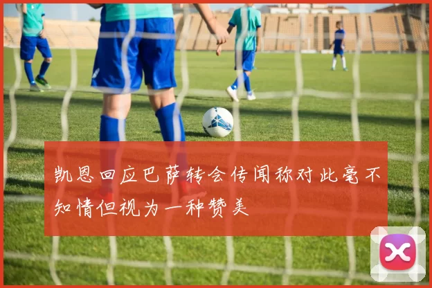 凯恩回应巴萨转会传闻称对此毫不知情但视为一种赞美