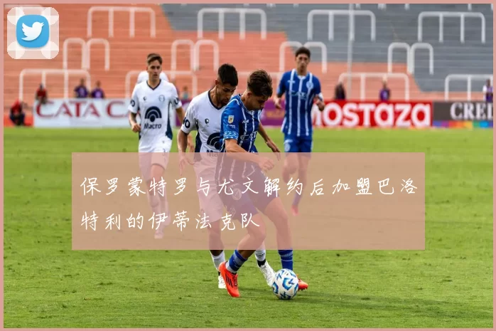 保罗蒙特罗与尤文解约后加盟巴洛特利的伊蒂法克队
