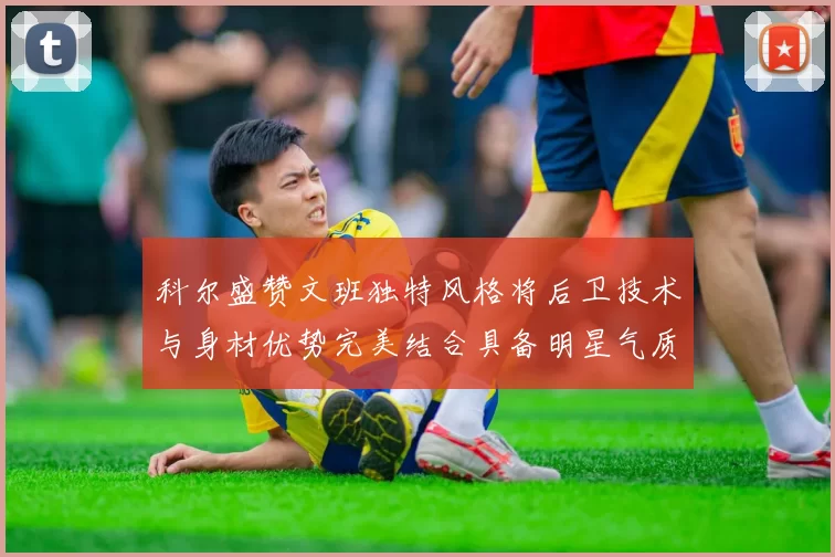 科尔盛赞文班独特风格将后卫技术与身材优势完美结合具备明星气质与球队形象